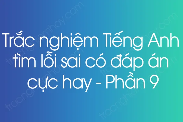 Trắc nghiệm Tiếng Anh tìm lỗi sai có đáp án cực hay - Phần 9 Trắc nghiệm Tiếng Anh tìm lỗi sai có đáp án cực hay - Phần 9