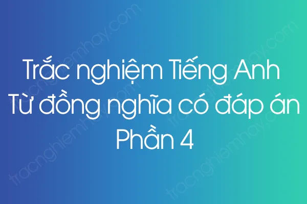 Trắc nghiệm Tiếng Anh Từ đồng nghĩa có đáp án - Phần 4 Trắc nghiệm Tiếng Anh Từ đồng nghĩa có đáp án - Phần 4