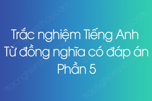 Trắc nghiệm Tiếng Anh Từ đồng nghĩa có đáp án - Phần 5 Trắc nghiệm Tiếng Anh Từ đồng nghĩa có đáp án - Phần 5