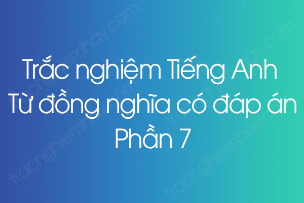 Trắc nghiệm Tiếng Anh Từ đồng nghĩa có đáp án - Phần 7 Trắc nghiệm Tiếng Anh Từ đồng nghĩa có đáp án - Phần 7