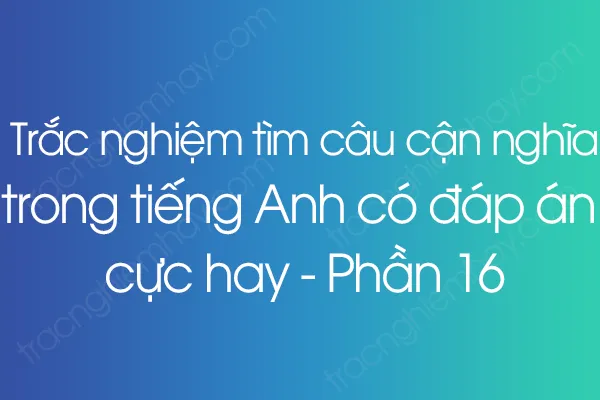 Trắc nghiệm Tìm câu cận nghĩa trong tiếng Anh có đáp án cực hay - Phần 16 Trắc nghiệm Tìm câu cận nghĩa trong tiếng Anh có đáp án cực hay - Phần 16