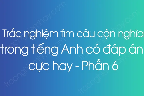 Trắc nghiệm Tìm câu cận nghĩa trong tiếng Anh có đáp án cực hay - Phần 6 Trắc nghiệm Tìm câu cận nghĩa trong tiếng Anh có đáp án cực hay - Phần 6