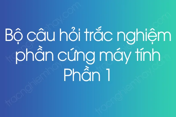 Bộ câu hỏi trắc nghiệm phần cứng máy tính - Phần 1 Bộ câu hỏi trắc nghiệm phần cứng máy tính - Phần 1