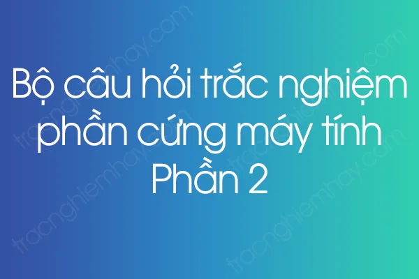 Bộ câu hỏi trắc nghiệm phần cứng máy tính - Phần 2 Bộ câu hỏi trắc nghiệm phần cứng máy tính - Phần 2