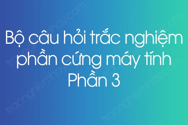 Bộ câu hỏi trắc nghiệm phần cứng máy tính - Phần 3 Bộ câu hỏi trắc nghiệm phần cứng máy tính - Phần 3