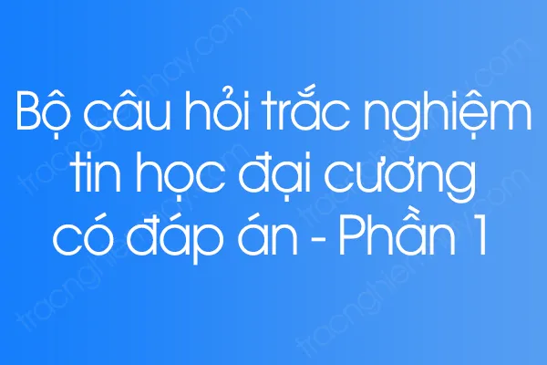 Bộ câu hỏi trắc nghiệm tin học đại cương có đáp án - Phần 1 Bộ câu hỏi trắc nghiệm tin học đại cương có đáp án - Phần 1