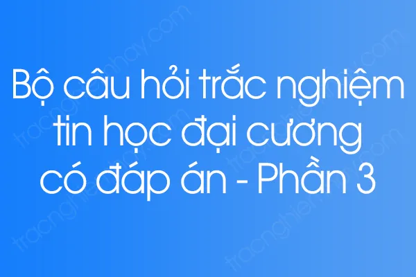 Bộ câu hỏi trắc nghiệm tin học đại cương có đáp án - Phần 3 Bộ câu hỏi trắc nghiệm tin học đại cương có đáp án - Phần 3