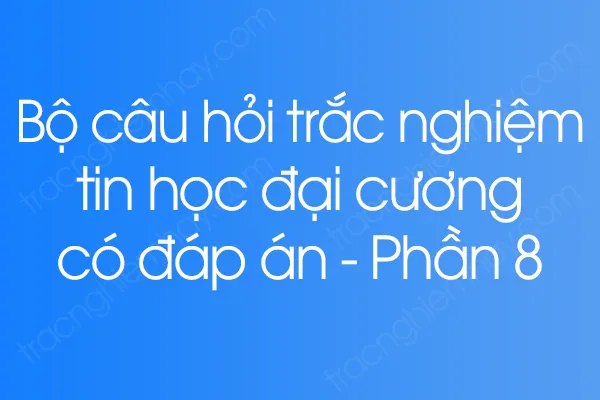 Bộ câu hỏi trắc nghiệm tin học đại cương có đáp án - Phần 8 Bộ câu hỏi trắc nghiệm tin học đại cương có đáp án - Phần 8