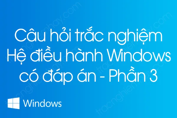 Câu hỏi trắc nghiệm Hệ điều hành Windows có đáp án - Phần 3 Câu hỏi trắc nghiệm Hệ điều hành Windows có đáp án - Phần 3