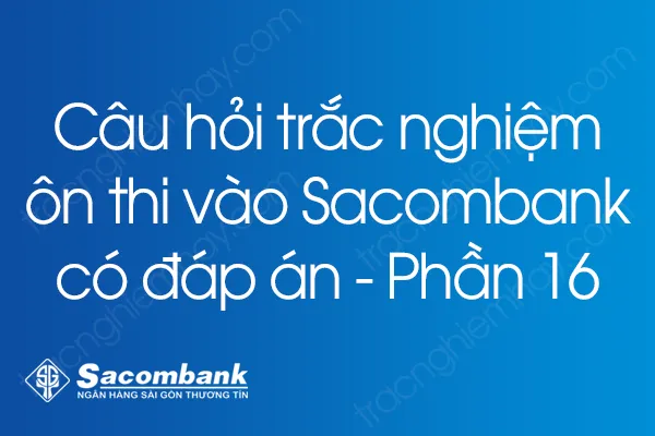 Câu hỏi trắc nghiệm ôn thi vào Sacombank có đáp án - Phần 16 Câu hỏi trắc nghiệm ôn thi vào Sacombank có đáp án - Phần 16