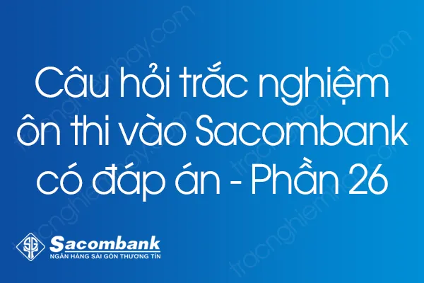 Câu hỏi trắc nghiệm ôn thi vào Sacombank có đáp án - Phần 26 Câu hỏi trắc nghiệm ôn thi vào Sacombank có đáp án - Phần 26