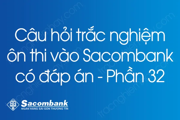 Câu hỏi trắc nghiệm ôn thi vào Sacombank có đáp án - Phần 32 Câu hỏi trắc nghiệm ôn thi vào Sacombank có đáp án - Phần 32