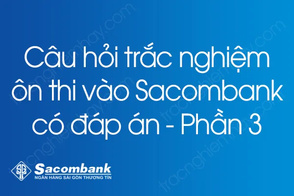 Câu hỏi trắc nghiệm ôn thi vào Sacombank có đáp án - Phần 3 Câu hỏi trắc nghiệm ôn thi vào Sacombank có đáp án - Phần 3