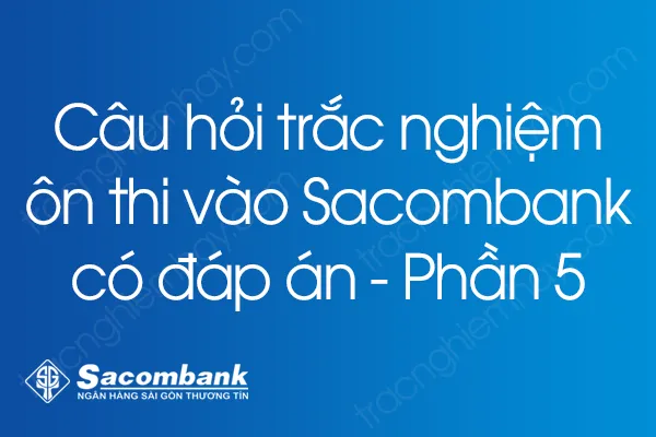 Câu hỏi trắc nghiệm ôn thi vào Sacombank có đáp án - Phần 5 Câu hỏi trắc nghiệm ôn thi vào Sacombank có đáp án - Phần 5