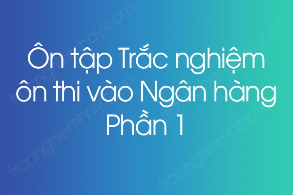 Ôn tập Trắc nghiệm ôn thi vào Ngân hàng - Phần 1 Ôn tập Trắc nghiệm ôn thi vào Ngân hàng - Phần 1