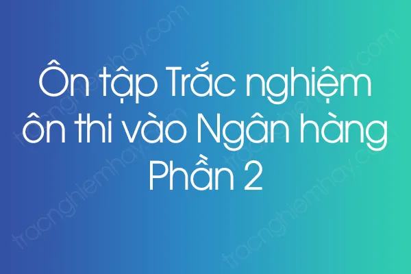 Ôn tập Trắc nghiệm ôn thi vào Ngân hàng - Phần 2 Ôn tập Trắc nghiệm ôn thi vào Ngân hàng - Phần 2