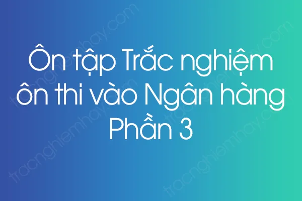 Ôn tập Trắc nghiệm ôn thi vào Ngân hàng - Phần 3 Ôn tập Trắc nghiệm ôn thi vào Ngân hàng - Phần 3