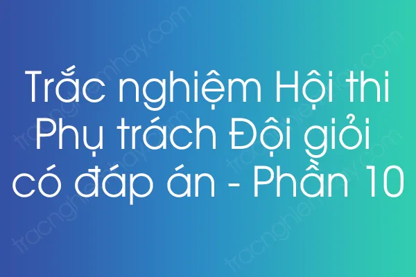 Trắc nghiệm Hội thi Phụ trách Đội giỏi có đáp án - Phần 10 Trắc nghiệm Hội thi Phụ trách Đội giỏi có đáp án - Phần 10