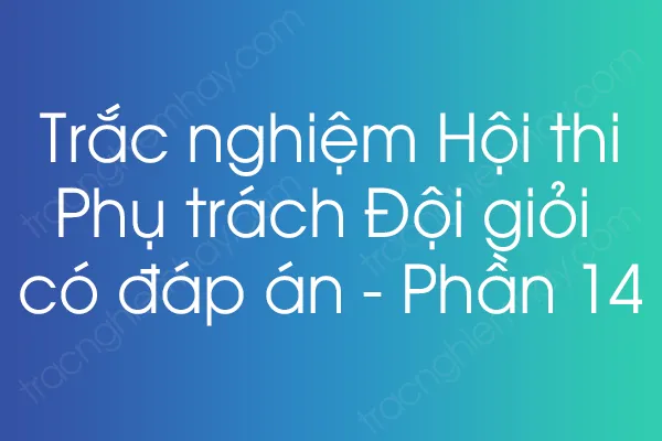 Trắc nghiệm Hội thi Phụ trách Đội giỏi có đáp án - Phần 14 Trắc nghiệm Hội thi Phụ trách Đội giỏi có đáp án - Phần 14