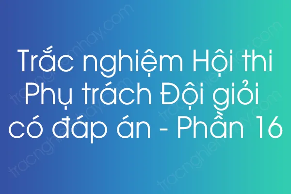 Trắc nghiệm Hội thi Phụ trách Đội giỏi có đáp án - Phần 16 Trắc nghiệm Hội thi Phụ trách Đội giỏi có đáp án - Phần 16