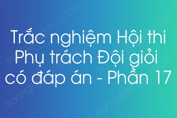 Trắc nghiệm Hội thi Phụ trách Đội giỏi có đáp án - Phần 17 Trắc nghiệm Hội thi Phụ trách Đội giỏi có đáp án - Phần 17