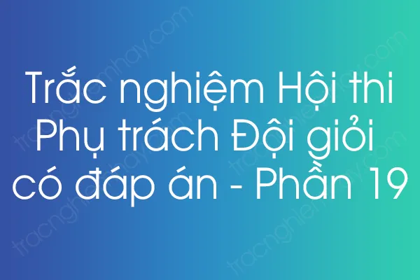 Trắc nghiệm Hội thi Phụ trách Đội giỏi có đáp án - Phần 19 Trắc nghiệm Hội thi Phụ trách Đội giỏi có đáp án - Phần 19
