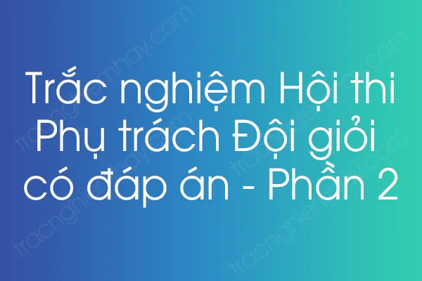 Trắc nghiệm Hội thi Phụ trách Đội giỏi có đáp án - Phần 2 Trắc nghiệm Hội thi Phụ trách Đội giỏi có đáp án - Phần 2