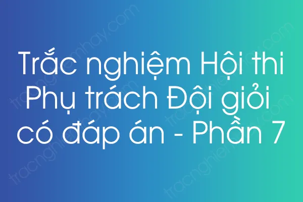 Trắc nghiệm Hội thi Phụ trách Đội giỏi có đáp án - Phần 7 Trắc nghiệm Hội thi Phụ trách Đội giỏi có đáp án - Phần 7