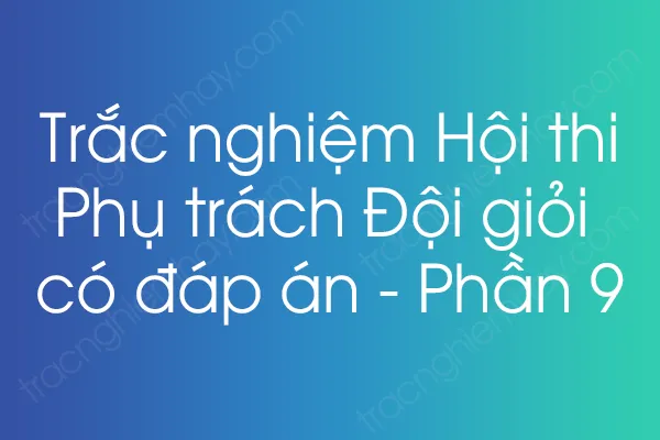 Trắc nghiệm Hội thi Phụ trách Đội giỏi có đáp án - Phần 9 Trắc nghiệm Hội thi Phụ trách Đội giỏi có đáp án - Phần 9