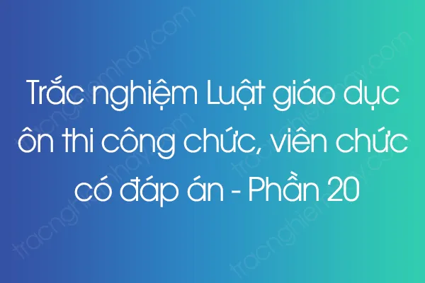 Trắc nghiệm Luật giáo dục ôn thi công chức, viên chức có đáp án - Phần 20 Trắc nghiệm Luật giáo dục ôn thi công chức, viên chức có đáp án - Phần 20