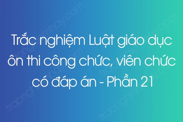 Trắc nghiệm Luật giáo dục ôn thi công chức, viên chức có đáp án - Phần 21 Trắc nghiệm Luật giáo dục ôn thi công chức, viên chức có đáp án - Phần 21