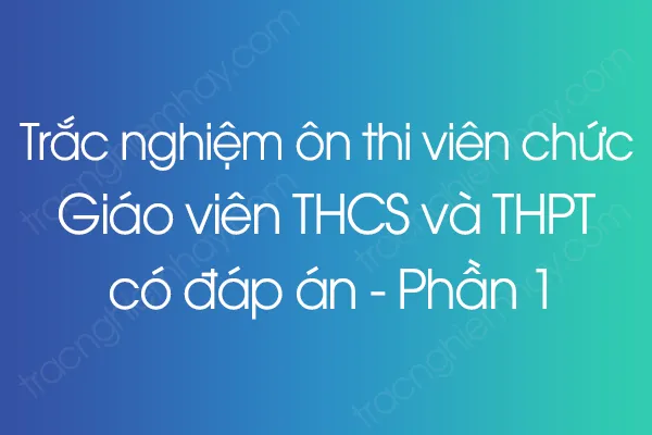 Trắc nghiệm ôn thi viên chức Giáo viên THCS và THPT có đáp án - Phần 1 Trắc nghiệm ôn thi viên chức Giáo viên THCS và THPT có đáp án - Phần 1