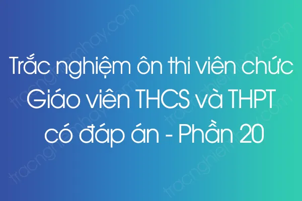 Trắc nghiệm ôn thi viên chức Giáo viên THCS và THPT có đáp án - Phần 20 Trắc nghiệm ôn thi viên chức Giáo viên THCS và THPT có đáp án - Phần 20