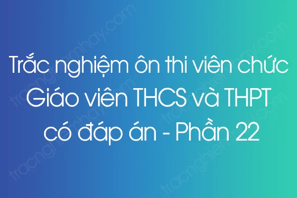 Trắc nghiệm ôn thi viên chức Giáo viên THCS và THPT có đáp án - Phần 22 Trắc nghiệm ôn thi viên chức Giáo viên THCS và THPT có đáp án - Phần 22