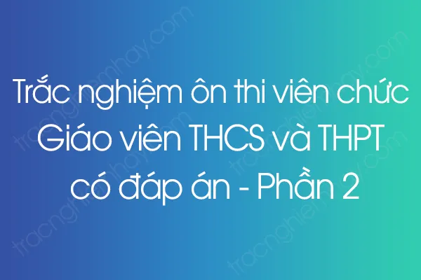 Trắc nghiệm ôn thi viên chức Giáo viên THCS và THPT có đáp án - Phần 2 Trắc nghiệm ôn thi viên chức Giáo viên THCS và THPT có đáp án - Phần 2