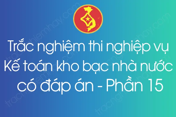 Trắc nghiệm thi nghiệp vụ Kế toán kho bạc nhà nước có đáp án - Phần 15 Trắc nghiệm thi nghiệp vụ Kế toán kho bạc nhà nước có đáp án - Phần 15