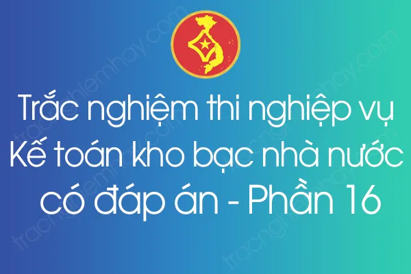 Trắc nghiệm thi nghiệp vụ Kế toán kho bạc nhà nước có đáp án - Phần 16 Trắc nghiệm thi nghiệp vụ Kế toán kho bạc nhà nước có đáp án - Phần 16