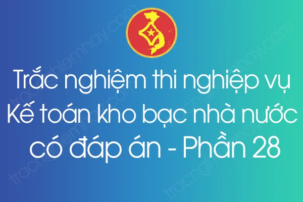 Trắc nghiệm thi nghiệp vụ Kế toán kho bạc nhà nước có đáp án - Phần 28 Trắc nghiệm thi nghiệp vụ Kế toán kho bạc nhà nước có đáp án - Phần 28