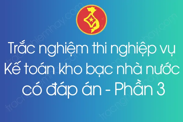 Trắc nghiệm thi nghiệp vụ Kế toán kho bạc nhà nước có đáp án - Phần 3 Trắc nghiệm thi nghiệp vụ Kế toán kho bạc nhà nước có đáp án - Phần 3
