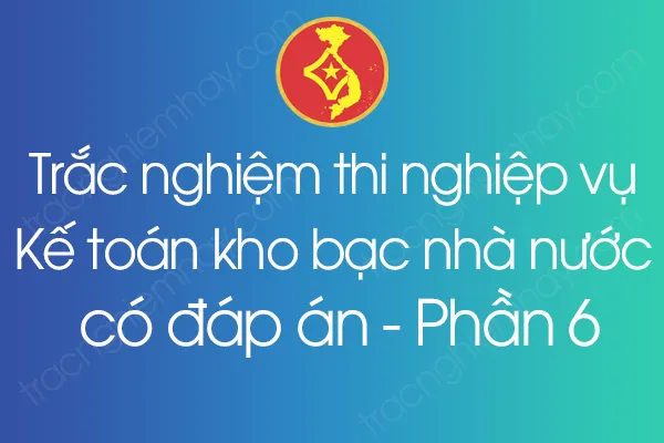 Trắc nghiệm thi nghiệp vụ Kế toán kho bạc nhà nước có đáp án - Phần 6 Trắc nghiệm thi nghiệp vụ Kế toán kho bạc nhà nước có đáp án - Phần 6