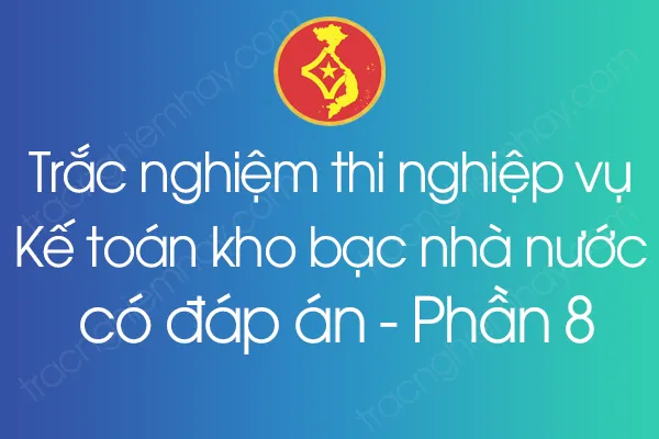 Trắc nghiệm thi nghiệp vụ Kế toán kho bạc nhà nước có đáp án - Phần 8 Trắc nghiệm thi nghiệp vụ Kế toán kho bạc nhà nước có đáp án - Phần 8