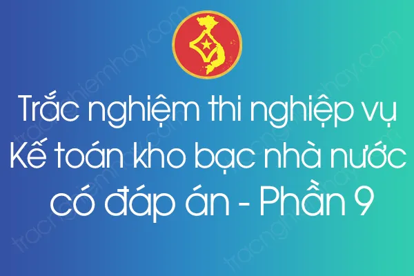 Trắc nghiệm thi nghiệp vụ Kế toán kho bạc nhà nước có đáp án - Phần 9 Trắc nghiệm thi nghiệp vụ Kế toán kho bạc nhà nước có đáp án - Phần 9