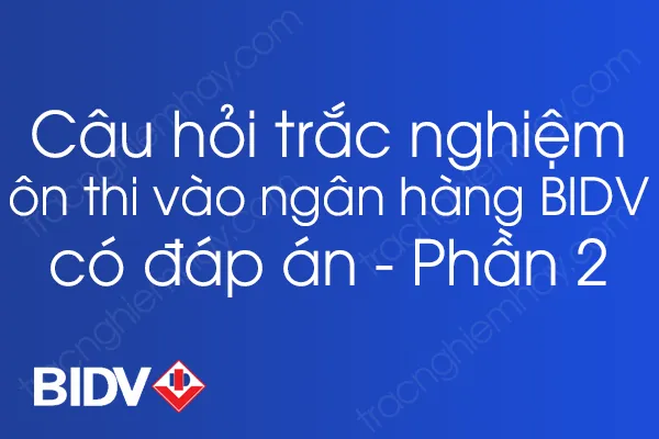 Bộ câu hỏi trắc nghiệm ôn thi vào ngân hàng BIDV có đáp án - Phần 2 Bộ câu hỏi trắc nghiệm ôn thi vào ngân hàng BIDV có đáp án - Phần 2