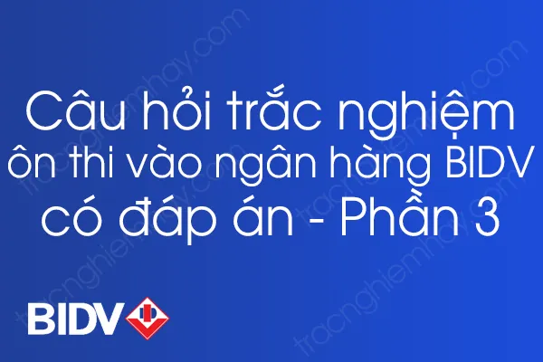Bộ câu hỏi trắc nghiệm ôn thi vào ngân hàng BIDV có đáp án - Phần 3 Bộ câu hỏi trắc nghiệm ôn thi vào ngân hàng BIDV có đáp án - Phần 3