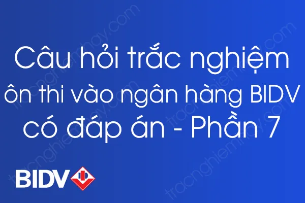 Bộ câu hỏi trắc nghiệm ôn thi vào ngân hàng BIDV có đáp án - Phần 7 Bộ câu hỏi trắc nghiệm ôn thi vào ngân hàng BIDV có đáp án - Phần 7