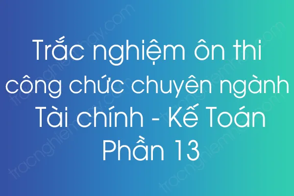 Trắc nghiệm ôn thi công chức chuyên ngành Tài chính - Kế Toán - Phần 13 Trắc nghiệm ôn thi công chức chuyên ngành Tài chính - Kế Toán - Phần 13