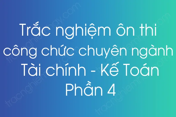 Trắc nghiệm ôn thi công chức chuyên ngành Tài chính - Kế Toán - Phần 4 Trắc nghiệm ôn thi công chức chuyên ngành Tài chính - Kế Toán - Phần 4