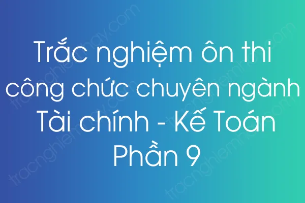 Trắc nghiệm ôn thi công chức chuyên ngành Tài chính - Kế Toán - Phần 9 Trắc nghiệm ôn thi công chức chuyên ngành Tài chính - Kế Toán - Phần 9