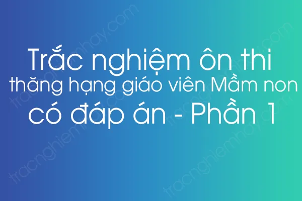 Trắc nghiệm ôn thi thăng hạng giáo viên Mầm non có đáp án - Phần 1 Trắc nghiệm ôn thi thăng hạng giáo viên Mầm non có đáp án - Phần 1