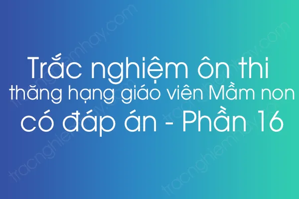 Trắc nghiệm ôn thi thăng hạng giáo viên Mầm non có đáp án - Phần 16 Trắc nghiệm ôn thi thăng hạng giáo viên Mầm non có đáp án - Phần 16